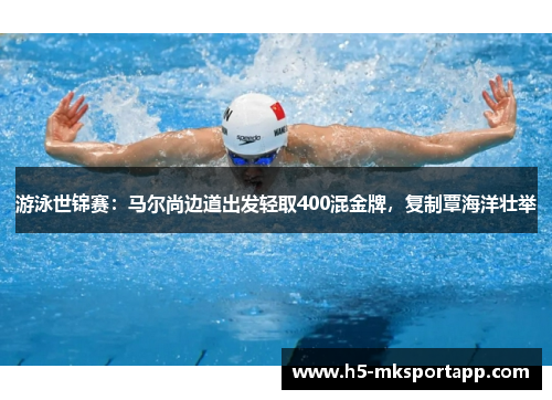 游泳世锦赛：马尔尚边道出发轻取400混金牌，复制覃海洋壮举