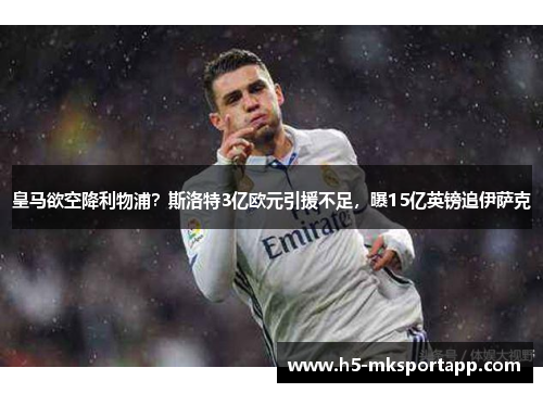 皇马欲空降利物浦？斯洛特3亿欧元引援不足，曝15亿英镑追伊萨克