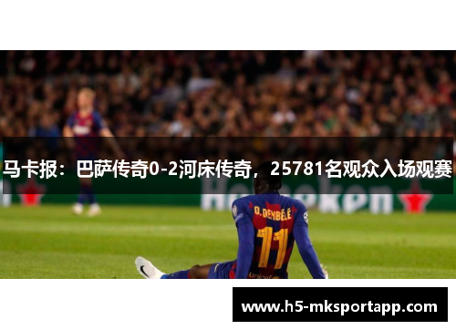 马卡报：巴萨传奇0-2河床传奇，25781名观众入场观赛