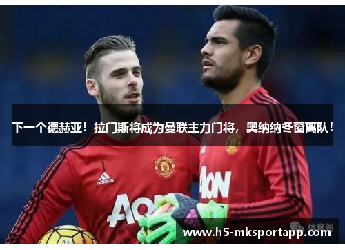 下一个德赫亚!拉门斯将成为曼联主力门将,奥纳纳冬窗离队! 下一个德赫亚!拉门斯将成为曼联主力门将,奥纳纳冬窗离队!